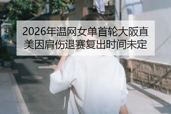 2026年温网女单首轮大阪直美因肩伤退赛复出时间未定