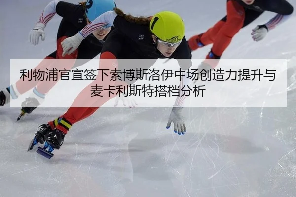 利物浦官宣签下索博斯洛伊中场创造力提升与麦卡利斯特搭档分析
