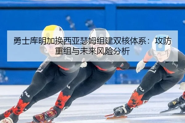 勇士库明加换西亚瑟姆组建双核体系：攻防重组与未来风险分析